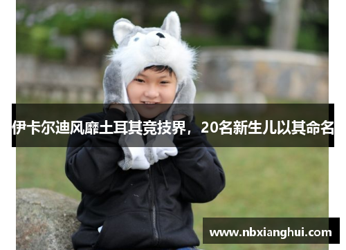 伊卡尔迪风靡土耳其竞技界，20名新生儿以其命名