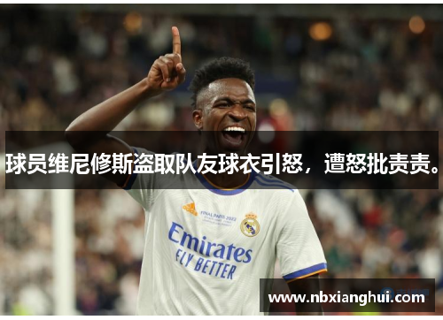 球员维尼修斯盗取队友球衣引怒，遭怒批责责。